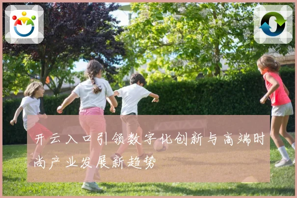 开云入口引领数字化创新与高端时尚产业发展新趋势
