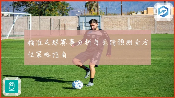 精准足球赛事分析与竞猜预测全方位策略指南