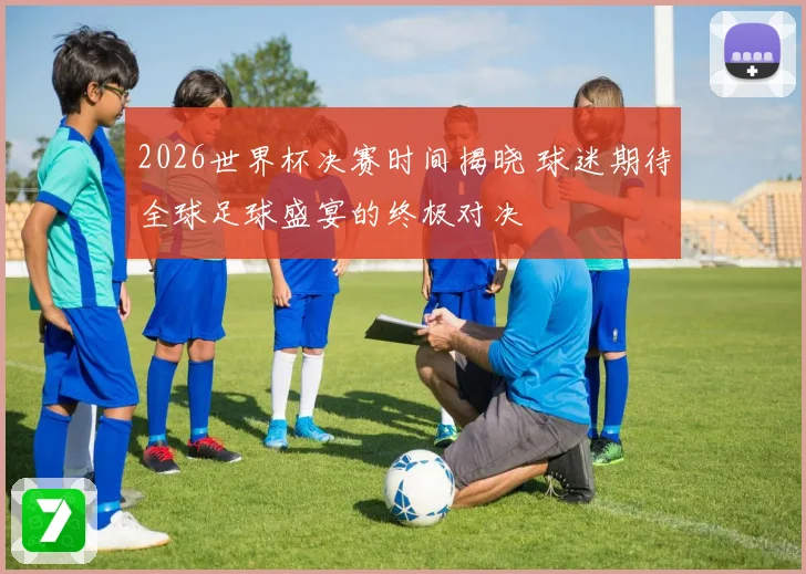 2026世界杯决赛时间揭晓 球迷期待全球足球盛宴的终极对决
