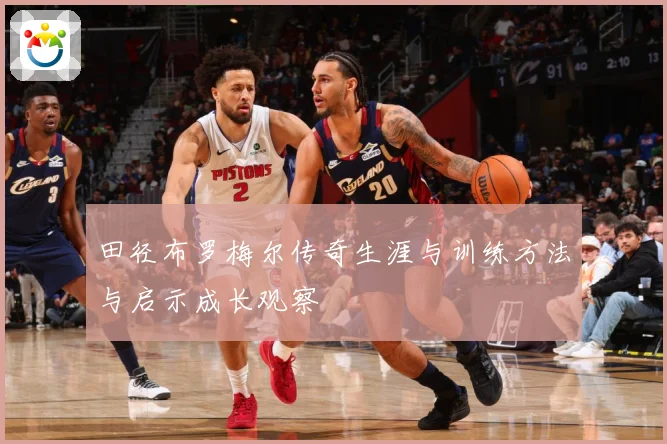 田径布罗梅尔传奇生涯与训练方法与启示成长观察