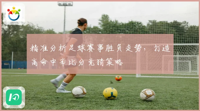 精准分析足球赛事胜负走势，打造高命中率比分竞猜策略