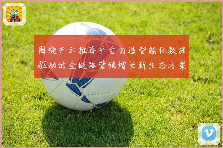 围绕开云推荐平台打造智能化数据驱动的全链路营销增长新生态方案