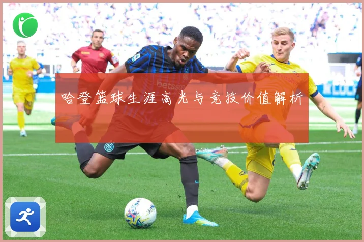 哈登篮球生涯高光与竞技价值解析