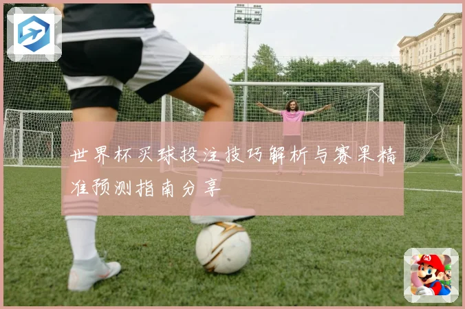 世界杯买球投注技巧解析与赛果精准预测指南分享