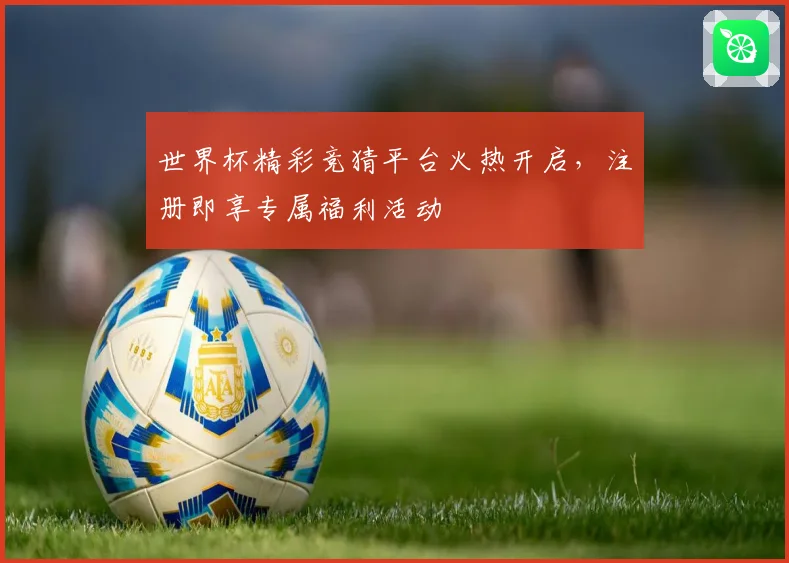 世界杯精彩竞猜平台火热开启，注册即享专属福利活动