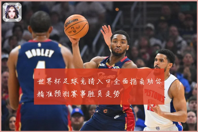 世界杯足球竞猜入口全面指南助你精准预测赛事胜负走势