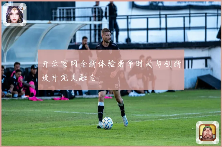 开云官网全新体验奢华时尚与创新设计完美融合