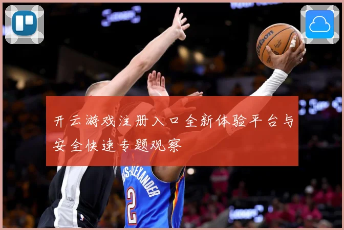 开云游戏注册入口全新体验平台与安全快速专题观察