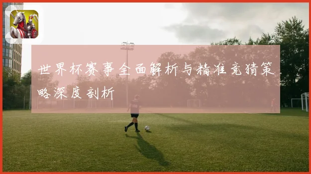 世界杯赛事全面解析与精准竞猜策略深度剖析