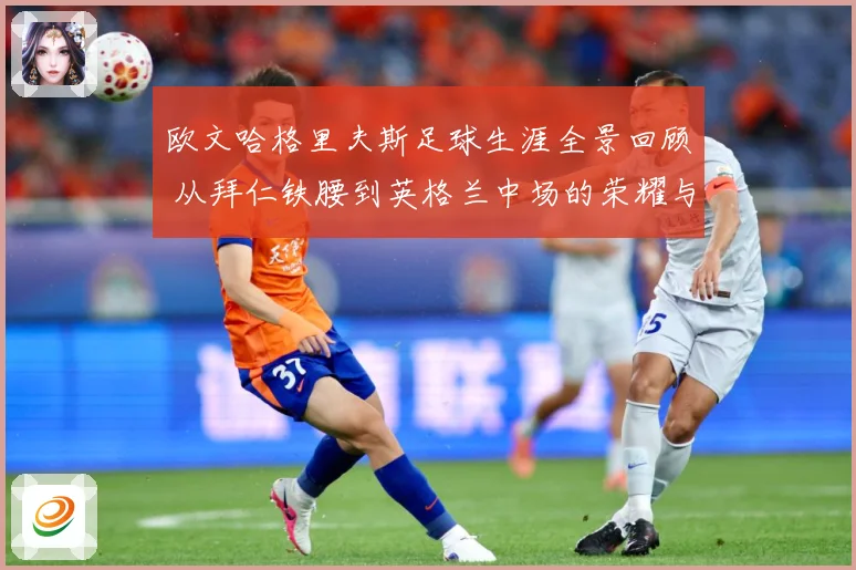 欧文哈格里夫斯足球生涯全景回顾 从拜仁铁腰到英格兰中场的荣耀与挑战