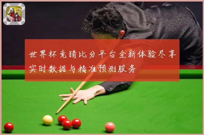 世界杯竞猜比分平台全新体验尽享实时数据与精准预测服务
