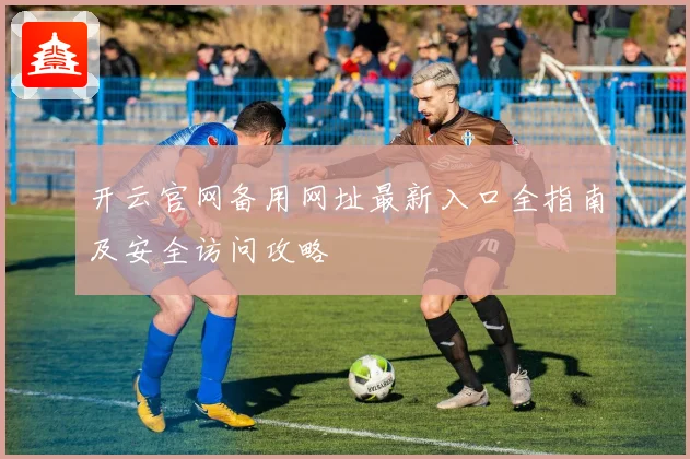 开云官网备用网址最新入口全指南及安全访问攻略