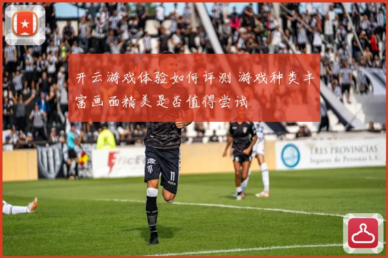 开云游戏体验如何评测 游戏种类丰富画面精美是否值得尝试