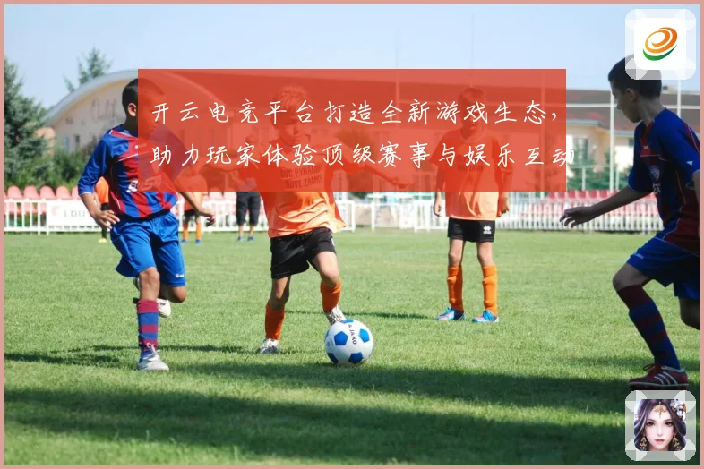 开云电竞平台打造全新游戏生态，助力玩家体验顶级赛事与娱乐互动