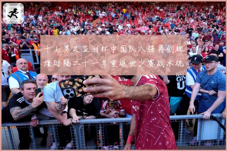 十七男足亚洲杯中国队八强再创辉煌时隔二十一年重返世少赛战术观察