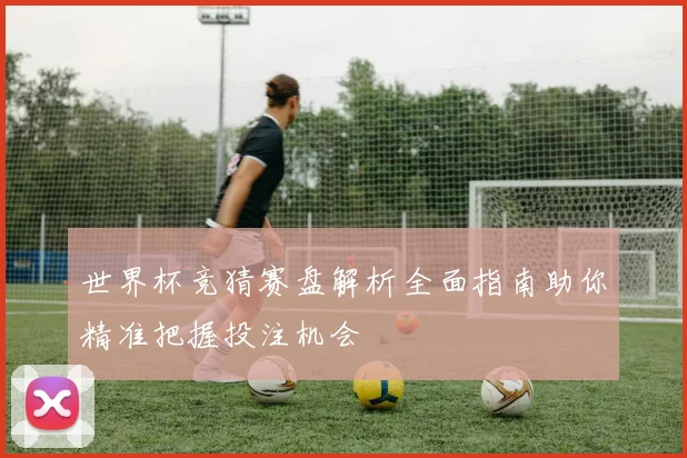 世界杯竞猜赛盘解析全面指南助你精准把握投注机会