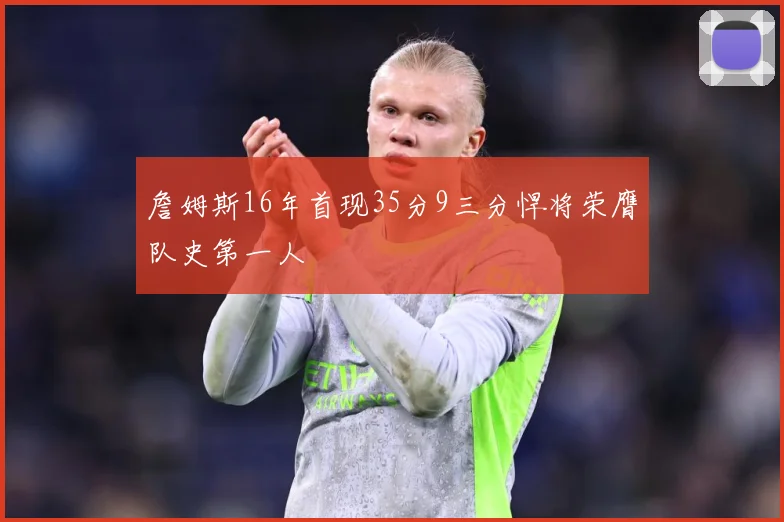 詹姆斯16年首现35分9三分悍将荣膺队史第一人