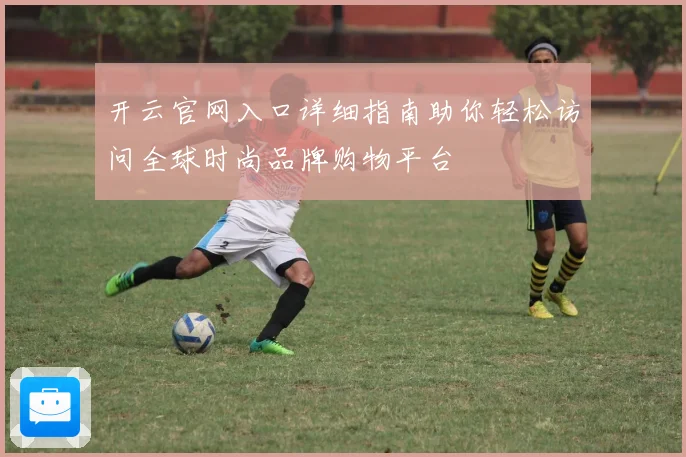 开云官网入口详细指南助你轻松访问全球时尚品牌购物平台