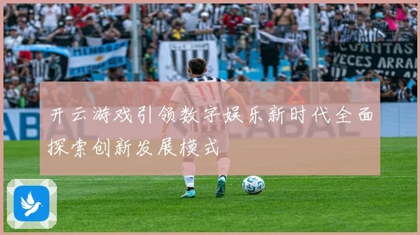 开云游戏引领数字娱乐新时代全面探索创新发展模式