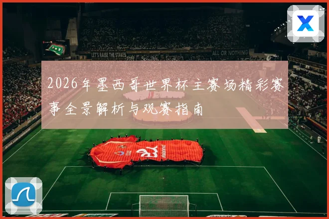 2026年墨西哥世界杯主赛场精彩赛事全景解析与观赛指南