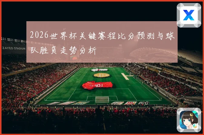2026世界杯关键赛程比分预测与球队胜负走势分析