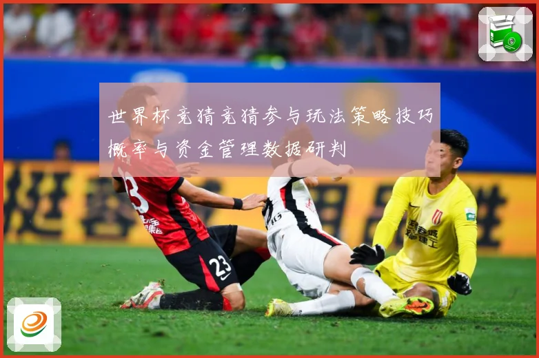 世界杯竞猜竞猜参与玩法策略技巧概率与资金管理数据研判