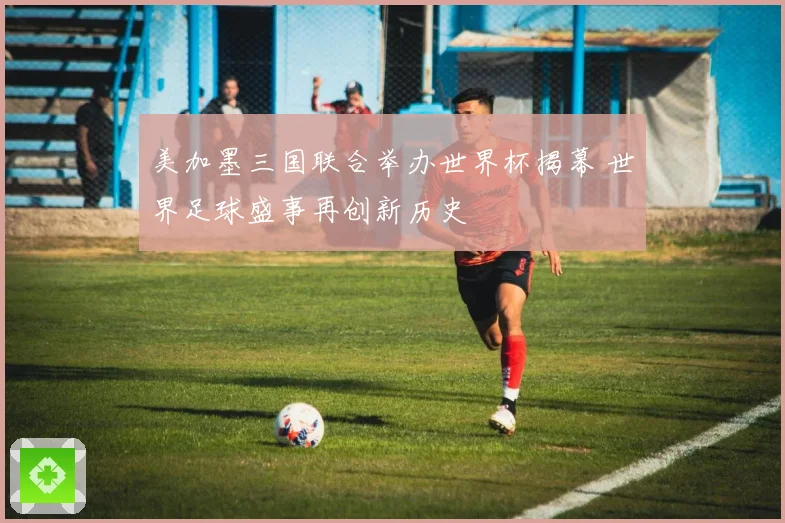 美加墨三国联合举办世界杯揭幕 世界足球盛事再创新历史