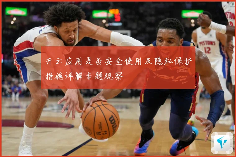 开云应用是否安全使用及隐私保护措施详解专题观察