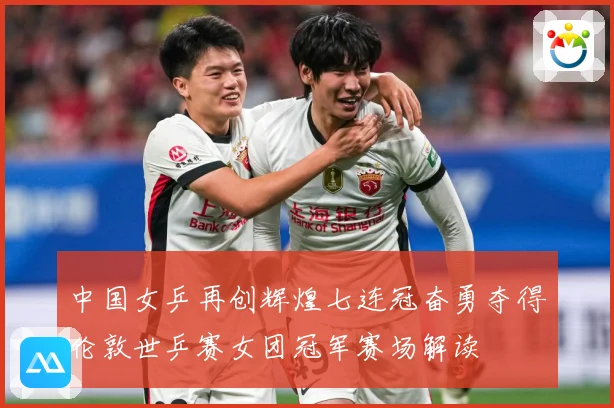 中国女乒再创辉煌七连冠奋勇夺得伦敦世乒赛女团冠军赛场解读