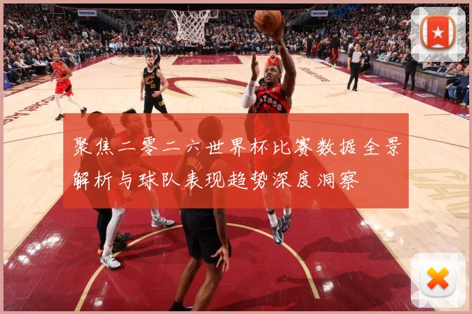聚焦二零二六世界杯比赛数据全景解析与球队表现趋势深度洞察