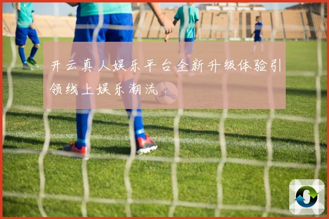 开云真人娱乐平台全新升级体验引领线上娱乐潮流