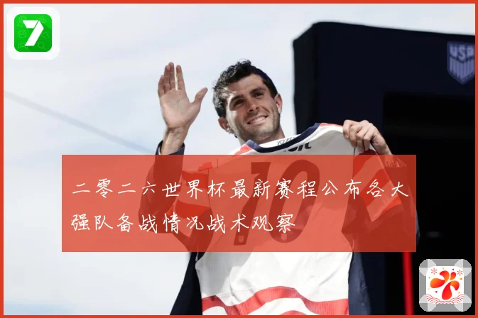 二零二六世界杯最新赛程公布各大强队备战情况战术观察