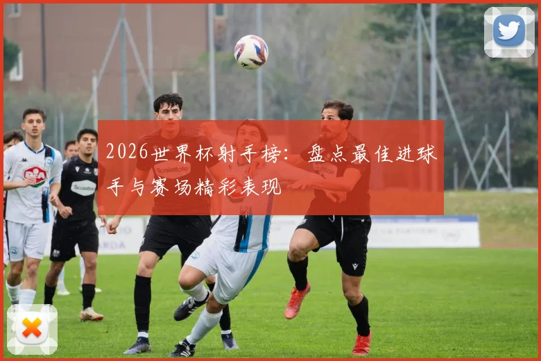 2026世界杯射手榜：盘点最佳进球手与赛场精彩表现