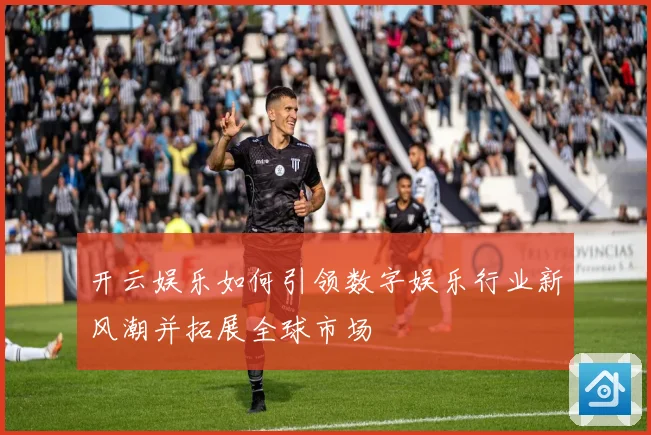 开云娱乐如何引领数字娱乐行业新风潮并拓展全球市场