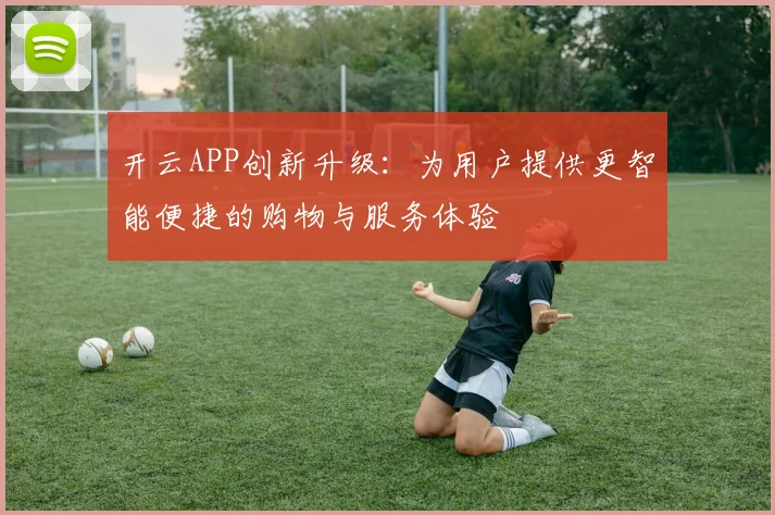 开云APP创新升级：为用户提供更智能便捷的购物与服务体验