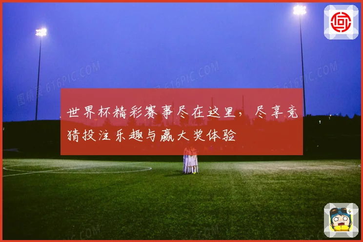 世界杯精彩赛事尽在这里，尽享竞猜投注乐趣与赢大奖体验