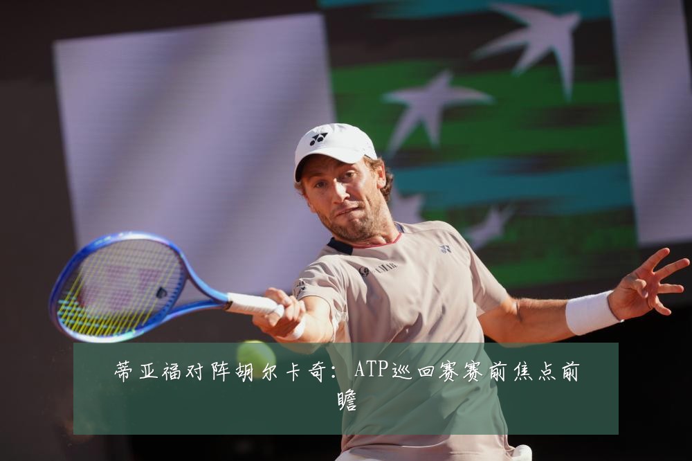蒂亚福对阵胡尔卡奇：ATP巡回赛赛前焦点前瞻