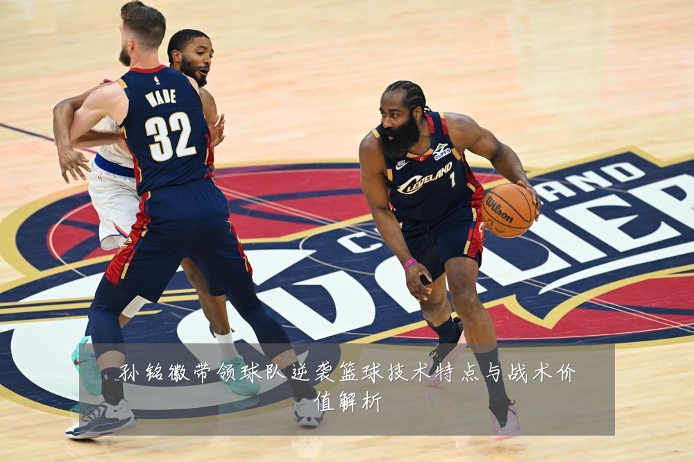 孙铭徽带领球队逆袭篮球技术特点与战术价值解析