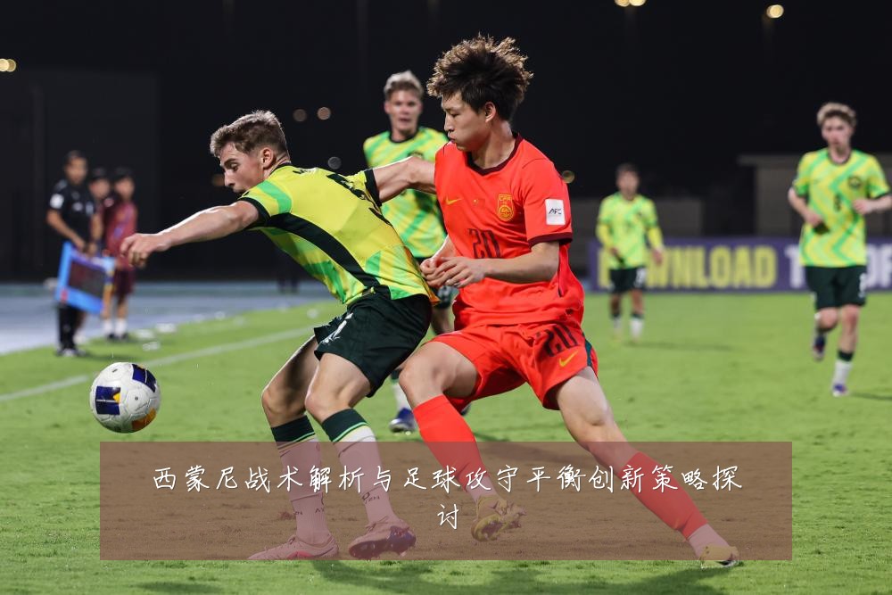 西蒙尼战术解析与足球攻守平衡创新策略探讨