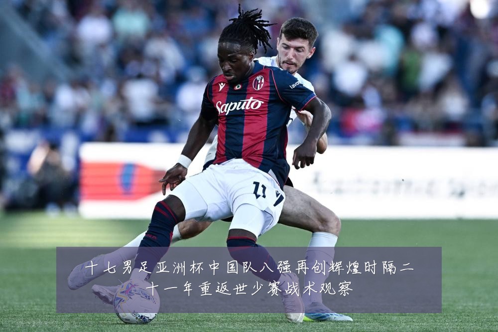 十七男足亚洲杯中国队八强再创辉煌时隔二十一年重返世少赛战术观察
